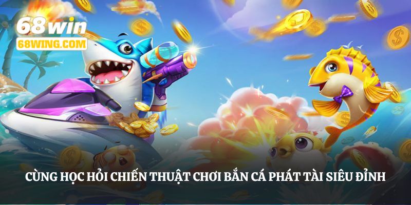 Cùng học hỏi chiến thuật chơi bắn cá phát tài siêu đỉnh